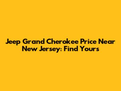 Jeep Grand Cherokee Price Near New Jersey: Find Yours