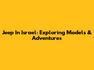 Jeep In Israel: Exploring Models & Adventures