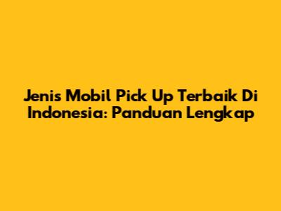 Jenis Mobil Pick Up Terbaik Di Indonesia: Panduan Lengkap