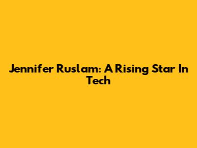 Jennifer Ruslam: A Rising Star In Tech