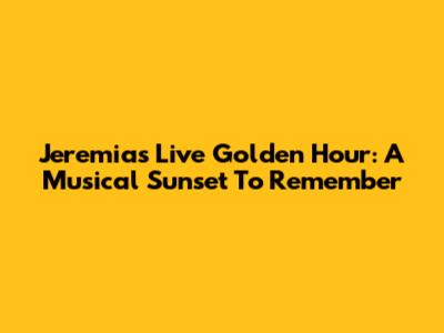 Jeremias Live Golden Hour: A Musical Sunset To Remember