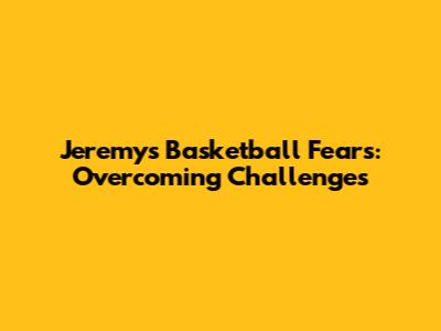 Jeremy's Basketball Fears: Overcoming Challenges