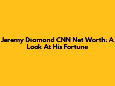 Jeremy Diamond CNN Net Worth: A Look At His Fortune
