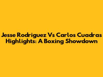 Jesse Rodriguez Vs Carlos Cuadras Highlights: A Boxing Showdown
