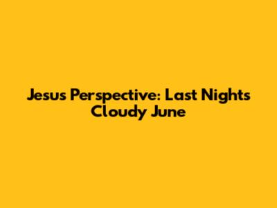 Jesus' Perspective: Last Night's Cloudy June