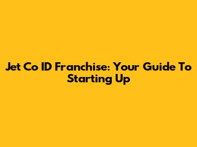 Jet Co ID Franchise: Your Guide To Starting Up