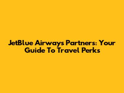 JetBlue Airways Partners: Your Guide To Travel Perks