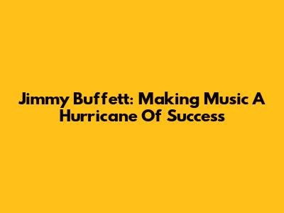 Jimmy Buffett: Making Music A Hurricane Of Success
