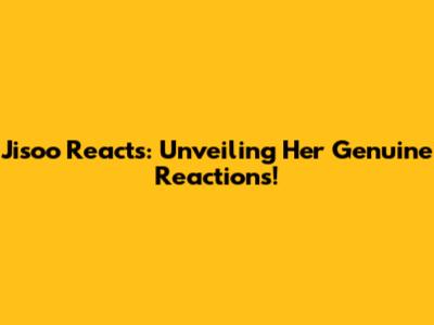 Jisoo Reacts: Unveiling Her Genuine Reactions!