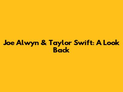 Joe Alwyn & Taylor Swift: A Look Back