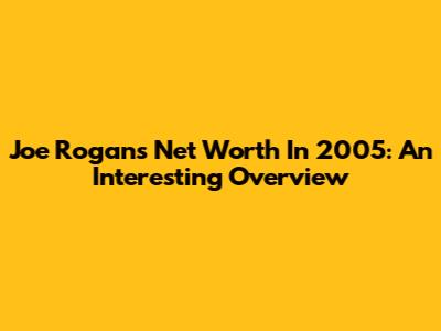 Joe Rogan's Net Worth In 2005: An Interesting Overview