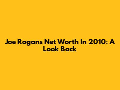 Joe Rogan's Net Worth In 2010: A Look Back