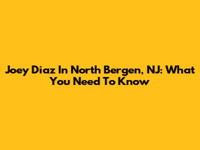 Joey Diaz In North Bergen, NJ: What You Need To Know
