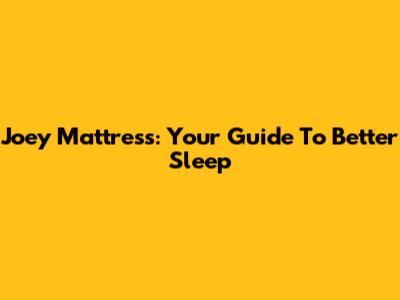 Joey Mattress: Your Guide To Better Sleep
