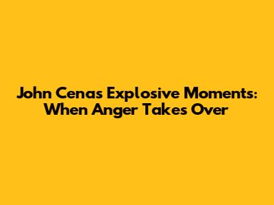 John Cena's Explosive Moments: When Anger Takes Over