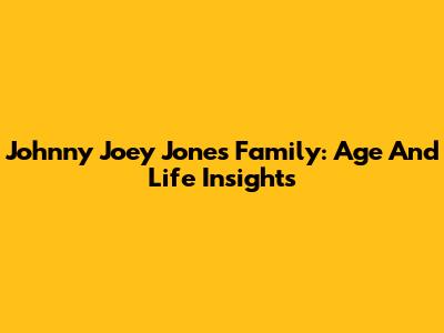 Johnny Joey Jones' Family: Age And Life Insights