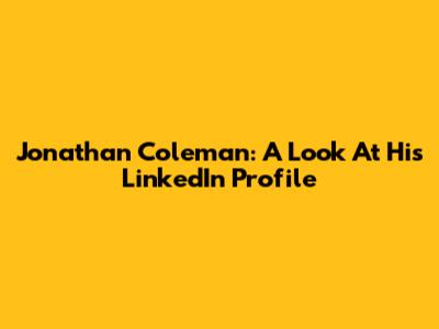 Jonathan Coleman: A Look At His LinkedIn Profile