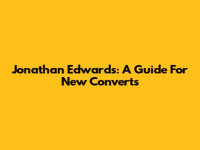 Jonathan Edwards: A Guide For New Converts