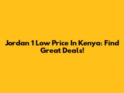 Jordan 1 Low Price In Kenya: Find Great Deals!
