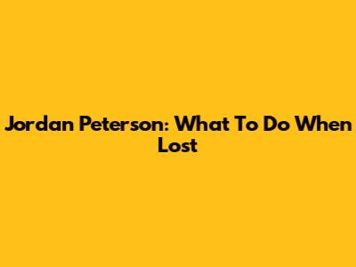 Jordan Peterson: What To Do When Lost