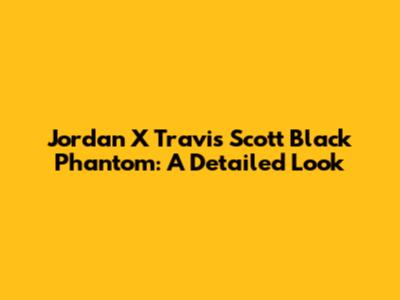 Jordan X Travis Scott Black Phantom: A Detailed Look