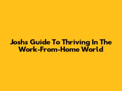 Josh's Guide To Thriving In The Work-From-Home World