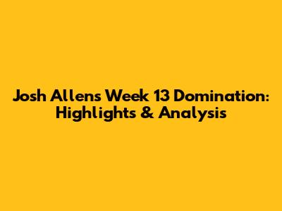 Josh Allen's Week 13 Domination: Highlights & Analysis