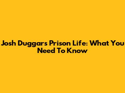Josh Duggar's Prison Life: What You Need To Know