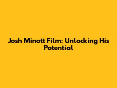 Josh Minott Film: Unlocking His Potential