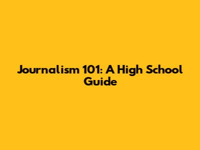 Journalism 101: A High School Guide