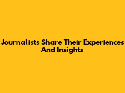 Journalists Share Their Experiences And Insights