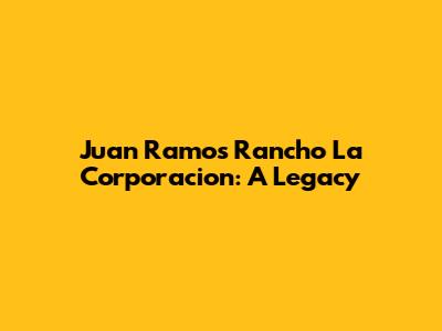 Juan Ramos Rancho La Corporacion: A Legacy