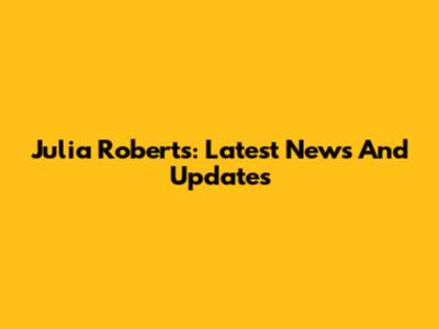 Julia Roberts: Latest News And Updates