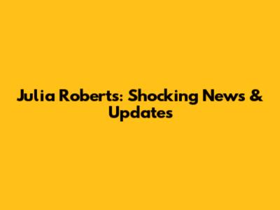 Julia Roberts: Shocking News & Updates