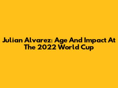 Julian Alvarez: Age And Impact At The 2022 World Cup