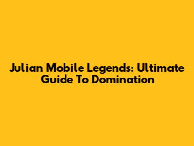 Julian Mobile Legends: Ultimate Guide To Domination