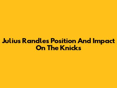 Julius Randle's Position And Impact On The Knicks