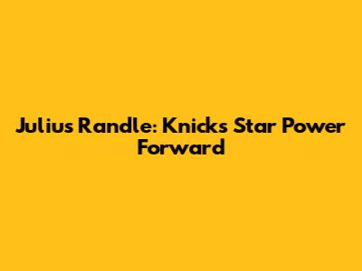 Julius Randle: Knicks' Star Power Forward