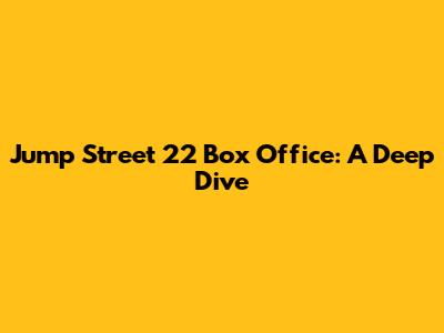 Jump Street 22 Box Office: A Deep Dive