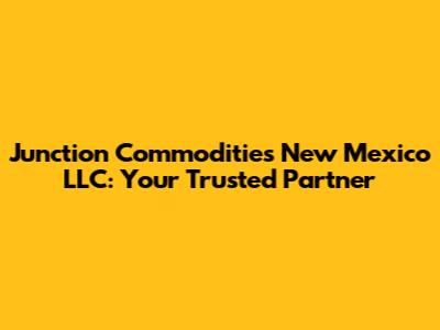 Junction Commodities New Mexico LLC: Your Trusted Partner