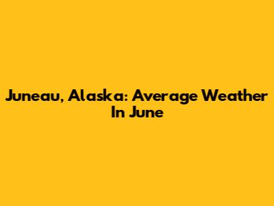 Juneau, Alaska: Average Weather In June