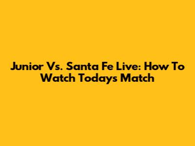 Junior Vs. Santa Fe Live: How To Watch Today's Match
