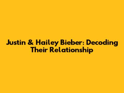 Justin & Hailey Bieber: Decoding Their Relationship
