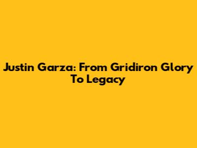 Justin Garza: From Gridiron Glory To Legacy