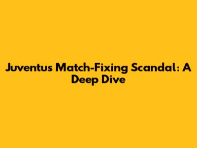 Juventus Match-Fixing Scandal: A Deep Dive