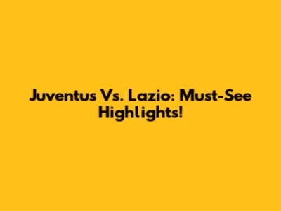 Juventus Vs. Lazio: Must-See Highlights!