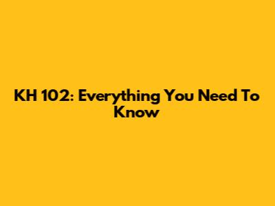 KH 102: Everything You Need To Know