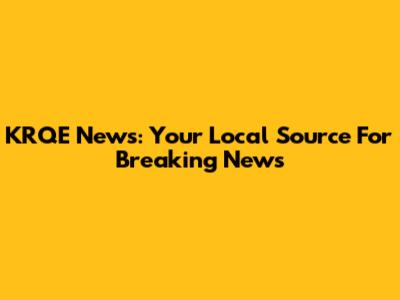 KRQE News: Your Local Source For Breaking News