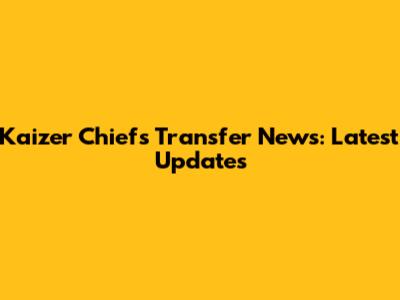 Kaizer Chiefs Transfer News: Latest Updates