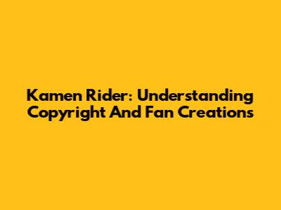 Kamen Rider: Understanding Copyright And Fan Creations